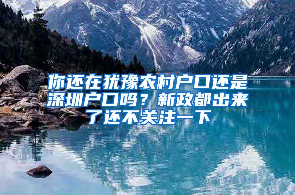 你还在犹豫农村户口还是深圳户口吗？新政都出来了还不关注一下
