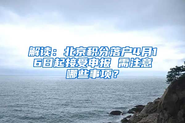 解读：北京积分落户4月16日起接受申报 需注意哪些事项？