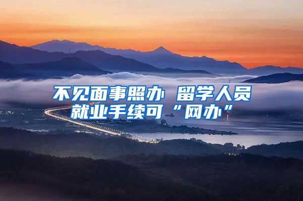 不见面事照办 留学人员就业手续可“网办”
