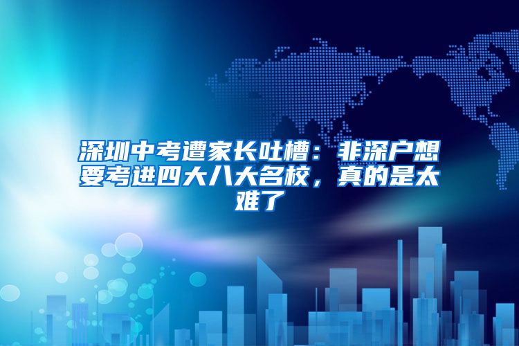 深圳中考遭家长吐槽：非深户想要考进四大八大名校，真的是太难了