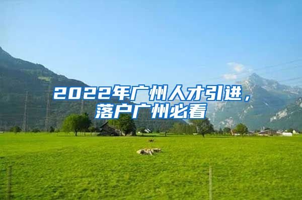 2022年广州人才引进，落户广州必看
