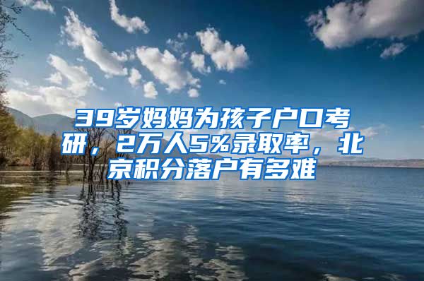 39岁妈妈为孩子户口考研，2万人5%录取率，北京积分落户有多难