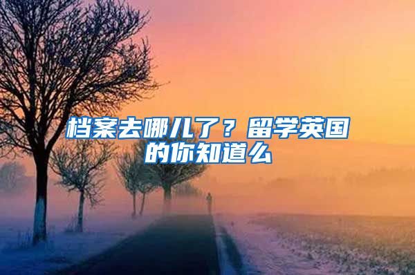 档案去哪儿了？留学英国的你知道么