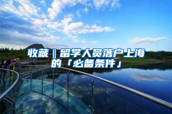 收藏‖留学人员落户上海的「必备条件」