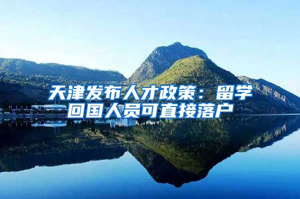 天津发布人才政策：留学回国人员可直接落户