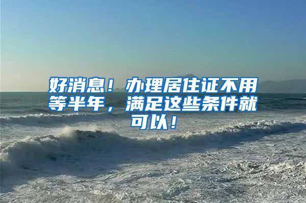 好消息！办理居住证不用等半年，满足这些条件就可以！