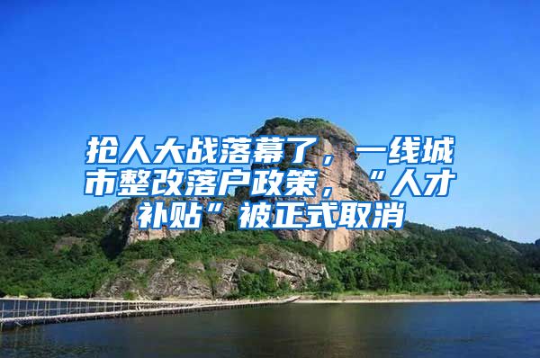 抢人大战落幕了，一线城市整改落户政策，“人才补贴”被正式取消