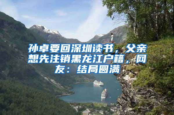 孙卓要回深圳读书，父亲想先注销黑龙江户籍，网友：结局圆满