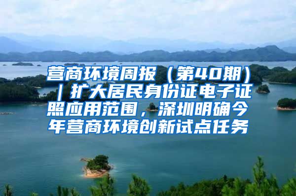 营商环境周报（第40期）｜扩大居民身份证电子证照应用范围，深圳明确今年营商环境创新试点任务