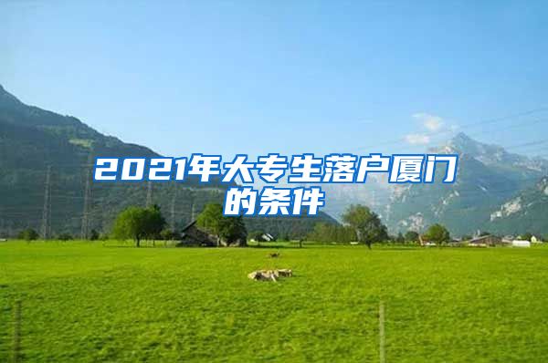 2021年大专生落户厦门的条件