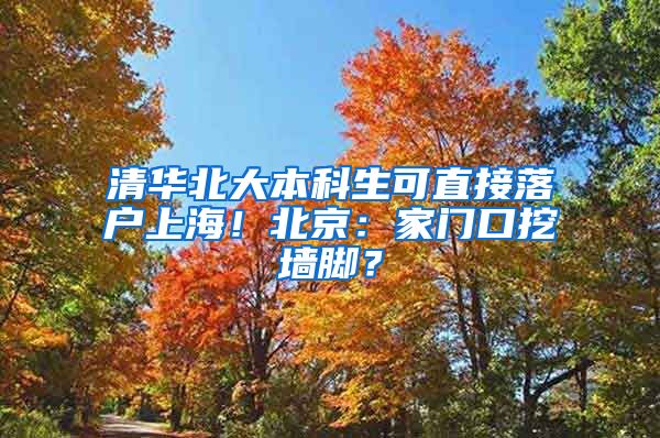清华北大本科生可直接落户上海！北京：家门口挖墙脚？