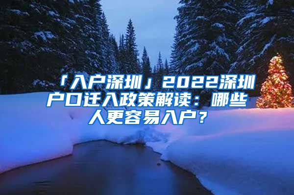 「入户深圳」2022深圳户口迁入政策解读：哪些人更容易入户？