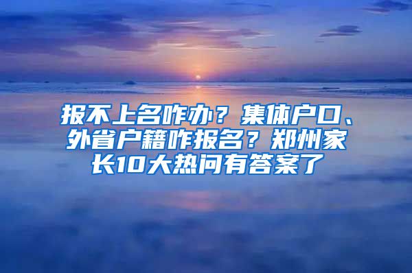 报不上名咋办？集体户口、外省户籍咋报名？郑州家长10大热问有答案了