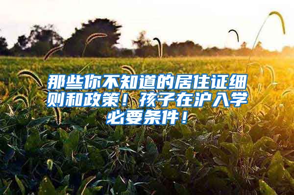 那些你不知道的居住证细则和政策！孩子在沪入学必要条件！