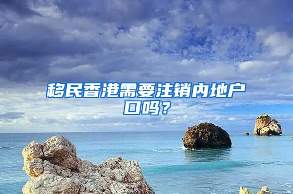移民香港需要注销内地户口吗？