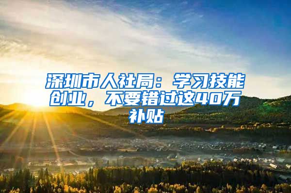 深圳市人社局：学习技能创业，不要错过这40万补贴