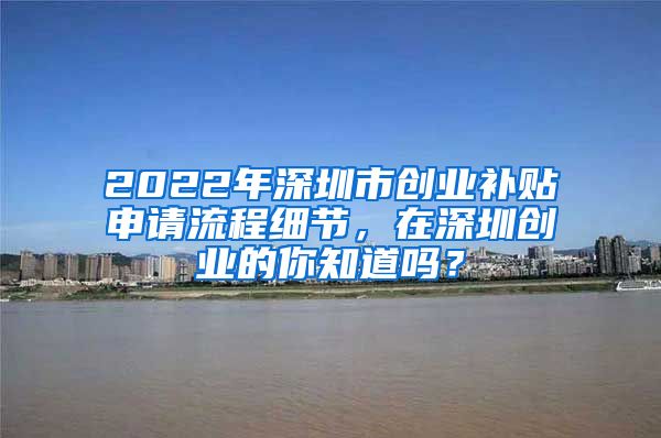 2022年深圳市创业补贴申请流程细节，在深圳创业的你知道吗？