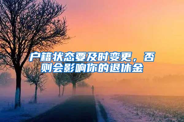 户籍状态要及时变更，否则会影响你的退休金