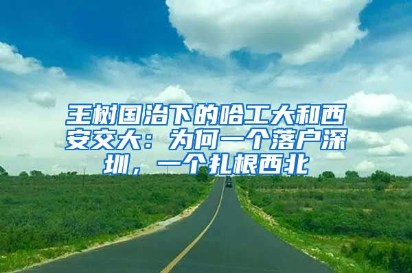王树国治下的哈工大和西安交大：为何一个落户深圳，一个扎根西北