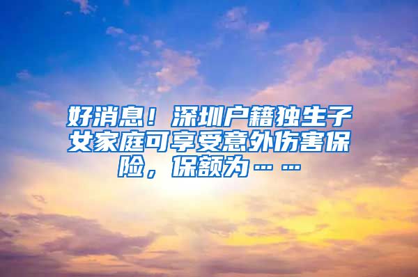好消息！深圳户籍独生子女家庭可享受意外伤害保险，保额为……