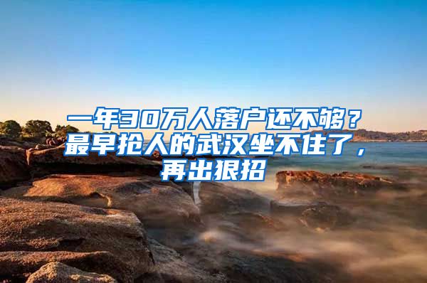 一年30万人落户还不够？最早抢人的武汉坐不住了，再出狠招