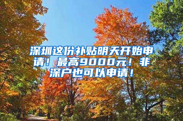 深圳这份补贴明天开始申请！最高9000元！非深户也可以申请！