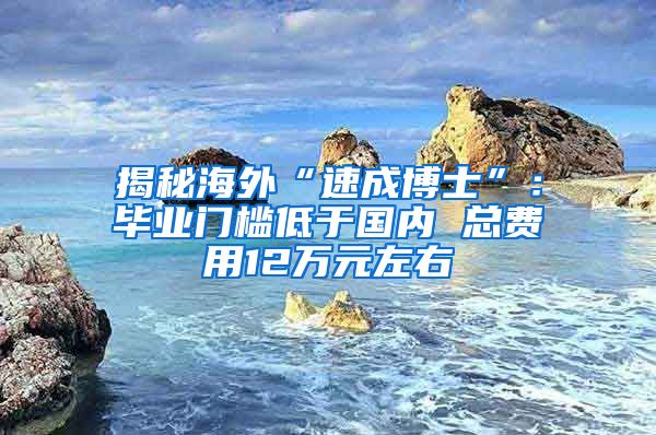 揭秘海外“速成博士”：毕业门槛低于国内 总费用12万元左右