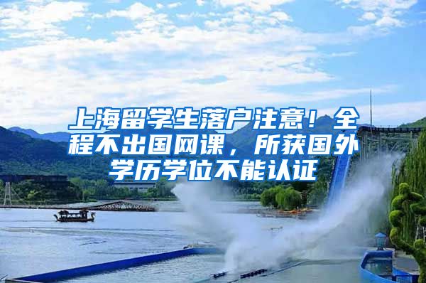 上海留学生落户注意！全程不出国网课，所获国外学历学位不能认证