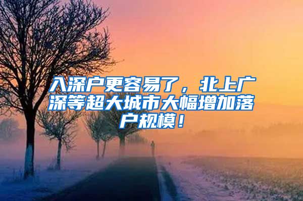 入深户更容易了，北上广深等超大城市大幅增加落户规模！