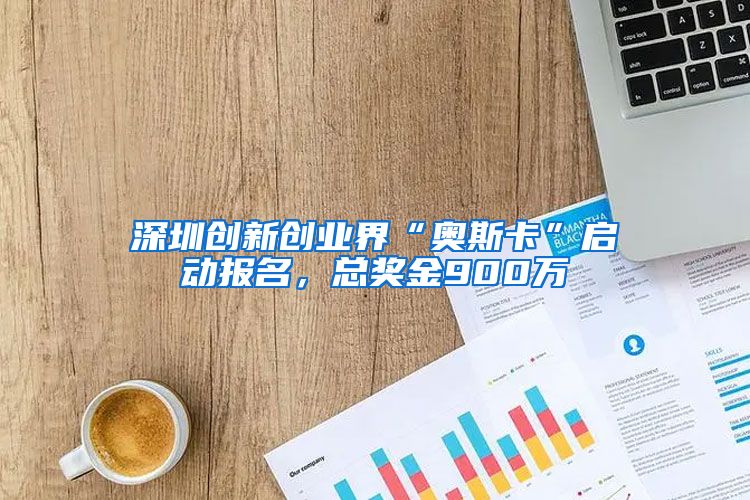 深圳创新创业界“奥斯卡”启动报名，总奖金900万
