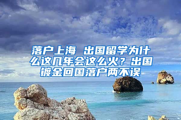 落户上海 出国留学为什么这几年会这么火？出国镀金回国落户两不误