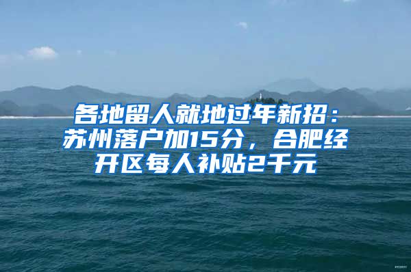 各地留人就地过年新招：苏州落户加15分，合肥经开区每人补贴2千元