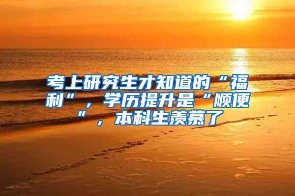 考上研究生才知道的“福利”，学历提升是“顺便”，本科生羡慕了