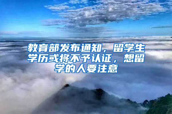 教育部发布通知，留学生学历或将不予认证，想留学的人要注意