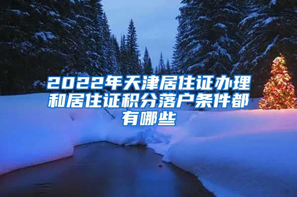 2022年天津居住证办理和居住证积分落户条件都有哪些