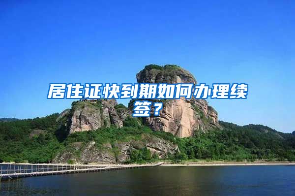 居住证快到期如何办理续签？