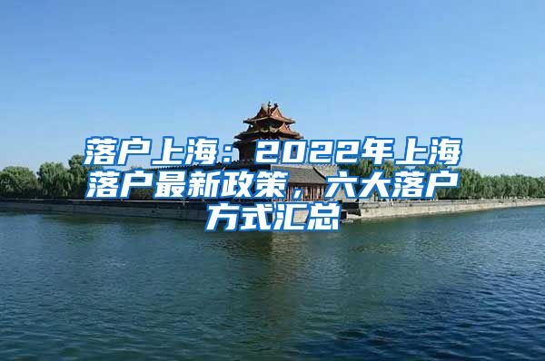 落户上海：2022年上海落户最新政策，六大落户方式汇总