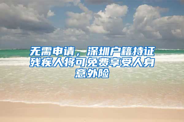 无需申请，深圳户籍持证残疾人将可免费享受人身意外险