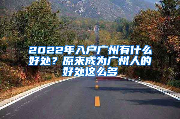 2022年入户广州有什么好处？原来成为广州人的好处这么多