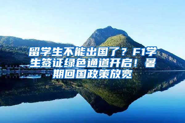 留学生不能出国了？F1学生签证绿色通道开启！暑期回国政策放宽