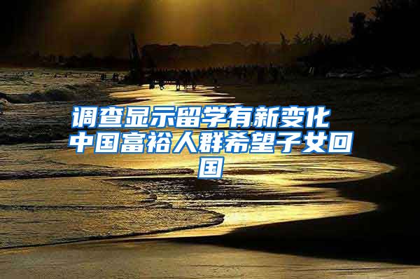 调查显示留学有新变化 中国富裕人群希望子女回国