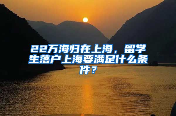 22万海归在上海，留学生落户上海要满足什么条件？