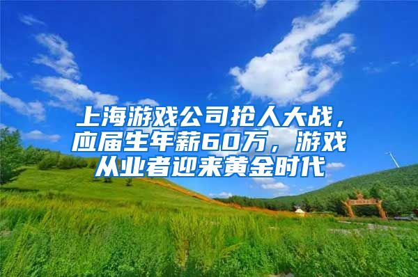 上海游戏公司抢人大战，应届生年薪60万，游戏从业者迎来黄金时代