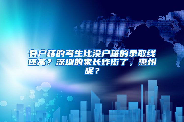 有户籍的考生比没户籍的录取线还高？深圳的家长炸街了，惠州呢？