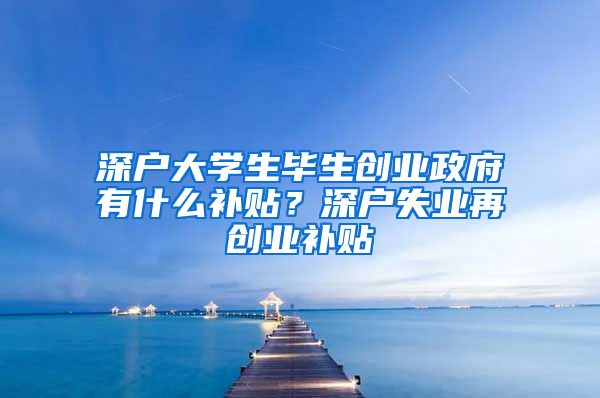 深户大学生毕生创业政府有什么补贴？深户失业再创业补贴