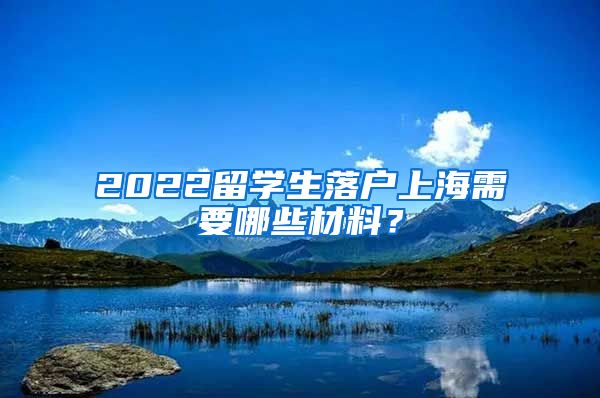 2022留学生落户上海需要哪些材料？