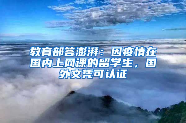 教育部答澎湃：因疫情在国内上网课的留学生，国外文凭可认证