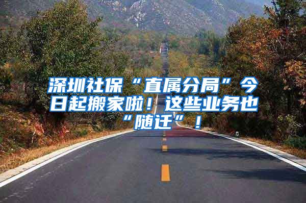 深圳社保“直属分局”今日起搬家啦！这些业务也“随迁”！