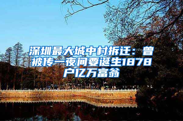 深圳最大城中村拆迁：曾被传一夜间要诞生1878户亿万富翁