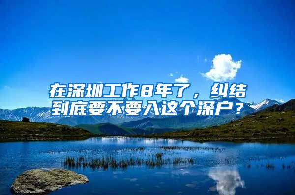 在深圳工作8年了，纠结到底要不要入这个深户？
